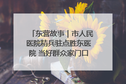东营故事｜市人民医院精兵驻点胜东医院 当好群众家门口健康守护者