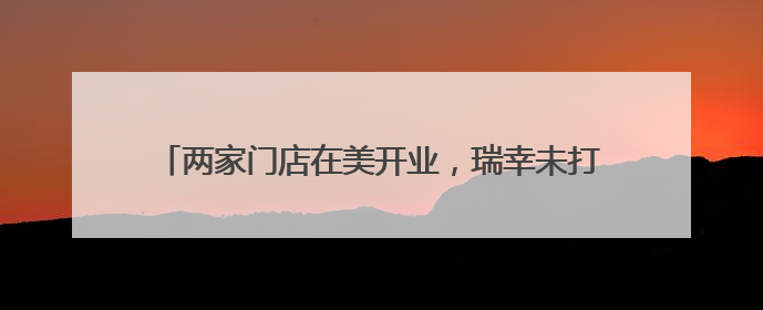 两家门店在美开业，瑞幸未打价格战，出海模式仍在探索