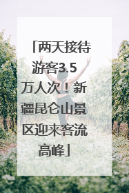 两天接待游客3.5万人次！新疆昆仑山景区迎来客流高峰