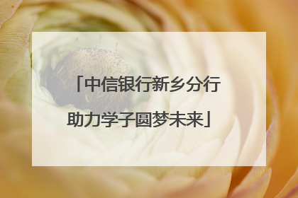 中信银行新乡分行助力学子圆梦未来