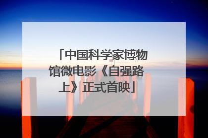 中国科学家博物馆微电影《自强路上》正式首映