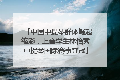 中国中提琴群体崛起缩影，上音学生林怡秀中提琴国际赛事夺冠