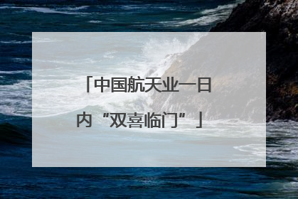 中国航天业一日内“双喜临门”