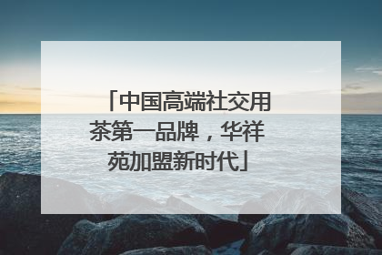 中国高端社交用茶第一品牌，华祥苑加盟新时代