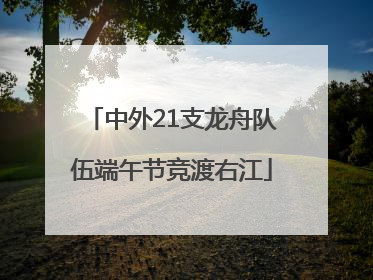 中外21支龙舟队伍端午节竞渡右江