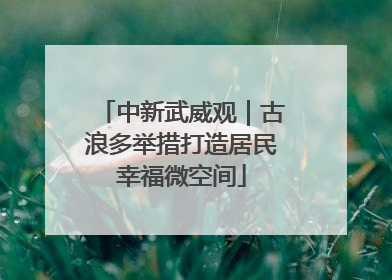 中新武威观｜古浪多举措打造居民幸福微空间
