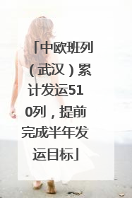 中欧班列（武汉）累计发运510列，提前完成半年发运目标