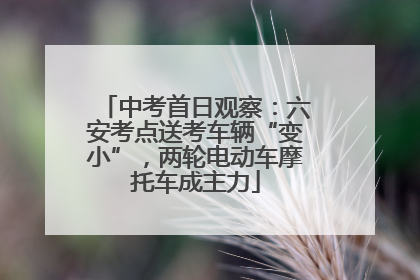 中考首日观察：六安考点送考车辆“变小”，两轮电动车摩托车成主力