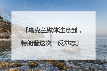乌克兰媒体注意到，特朗普这次一反常态