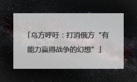 乌方呼吁：打消俄方“有能力赢得战争的幻想”