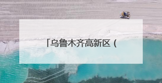 乌鲁木齐高新区（新市区）：贯通产学研 融出新图景