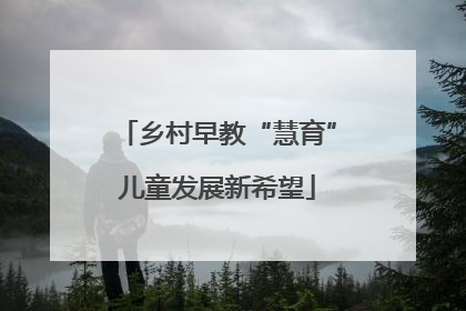 乡村早教“慧育”儿童发展新希望