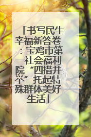 书写民生幸福新答卷：宝鸡市第一社会福利院“四措并举”托起特殊群体美好生活