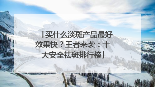 买什么淡斑产品最好效果快？王者来袭：十大安全祛斑排行榜