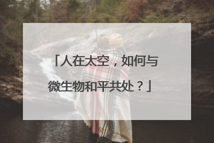 人在太空，如何与微生物和平共处？