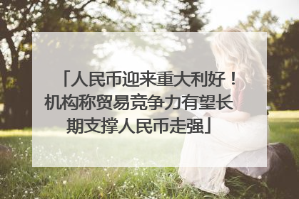 人民币迎来重大利好！机构称贸易竞争力有望长期支撑人民币走强