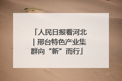 人民日报看河北｜邢台特色产业集群向“新”而行