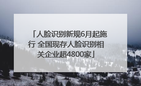 人脸识别新规6月起施行 全国现存人脸识别相关企业超4800家