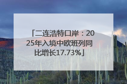 二连浩特口岸：2025年入境中欧班列同比增长17.73%