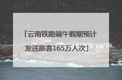 云南铁路端午假期预计发送旅客165万人次