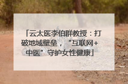 云太医李伯群教授：打破地域壁垒，“互联网+中医”守护女性健康