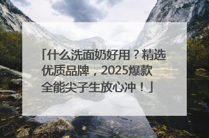 什么洗面奶好用？精选优质品牌，2025爆款全能尖子生放心冲！