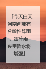 今天白天河南西部有分散性阵雨、雷阵雨 夜里降水将增强