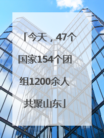 今天，47个国家154个团组1200余人共聚山东