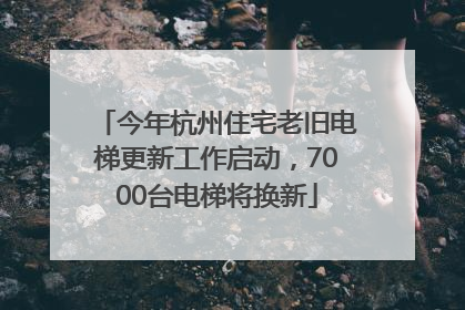 今年杭州住宅老旧电梯更新工作启动，7000台电梯将换新