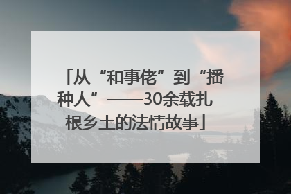 从“和事佬”到“播种人”——30余载扎根乡土的法情故事