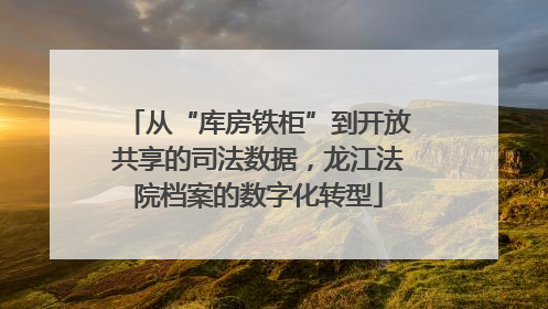 从“库房铁柜”到开放共享的司法数据，龙江法院档案的数字化转型