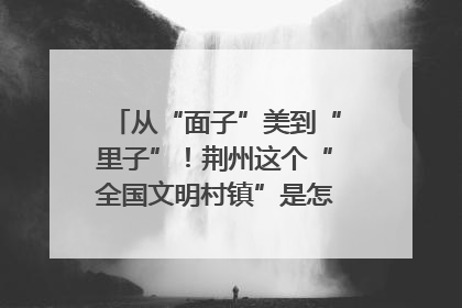从“面子”美到“里子”！荆州这个“全国文明村镇”是怎样炼成的？