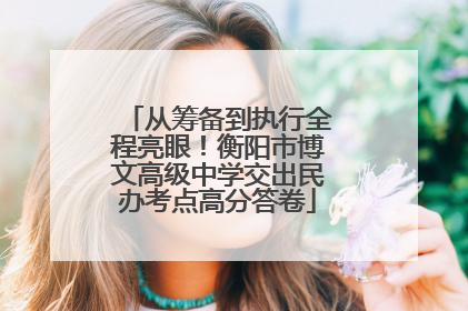 从筹备到执行全程亮眼！衡阳市博文高级中学交出民办考点高分答卷