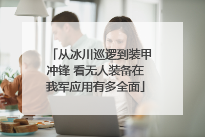 从冰川巡逻到装甲冲锋 看无人装备在我军应用有多全面