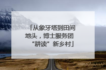 从象牙塔到田间地头，博士服务团“耕读”新乡村