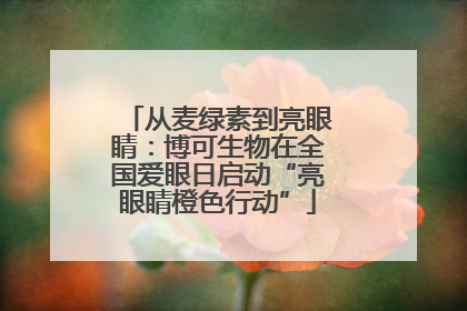 从麦绿素到亮眼睛：博可生物在全国爱眼日启动“亮眼睛橙色行动”