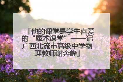 他的课堂是学生喜爱的“魔术课堂”——记广西北流市高级中学物理教师谢奔峰