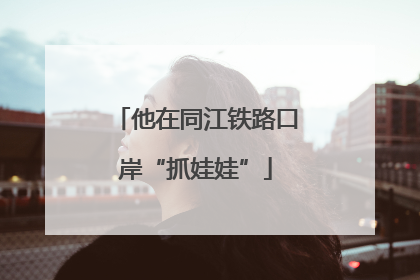 他在同江铁路口岸“抓娃娃”