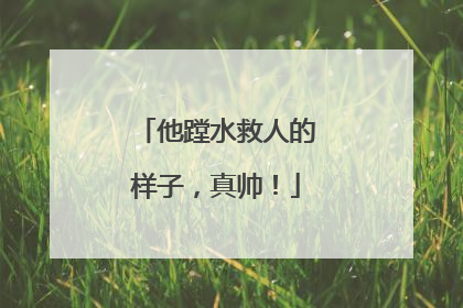 他蹚水救人的样子，真帅！