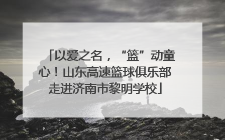 以爱之名，“篮”动童心！山东高速篮球俱乐部走进济南市黎明学校