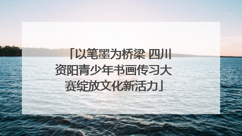 以笔墨为桥梁 四川资阳青少年书画传习大赛绽放文化新活力