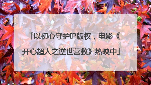 以初心守护IP版权，电影《开心超人之逆世营救》热映中