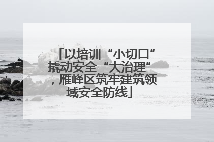 以培训“小切口”撬动安全“大治理”，雁峰区筑牢建筑领域安全防线