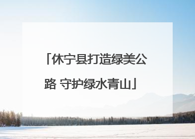休宁县打造绿美公路 守护绿水青山
