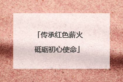 传承红色薪火 砥砺初心使命