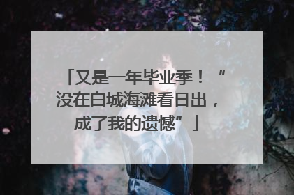 又是一年毕业季！“没在白城海滩看日出，成了我的遗憾”
