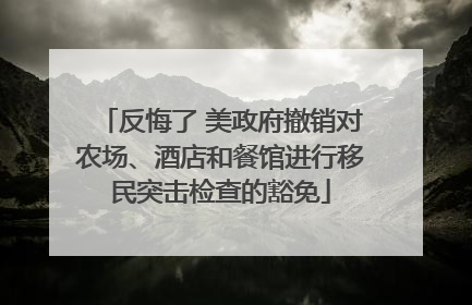 反悔了 美政府撤销对农场、酒店和餐馆进行移民突击检查的豁免