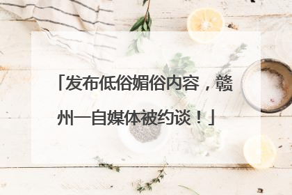 发布低俗媚俗内容，赣州一自媒体被约谈！