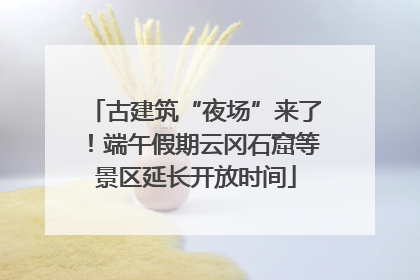 古建筑“夜场”来了！端午假期云冈石窟等景区延长开放时间