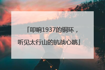 叩响1937的铜环，听见太行山的抗战心跳